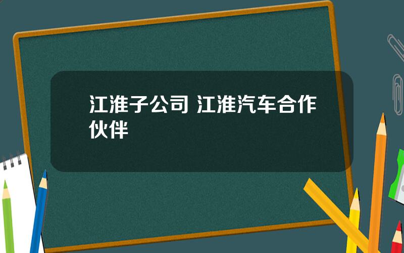 江淮子公司 江淮汽车合作伙伴